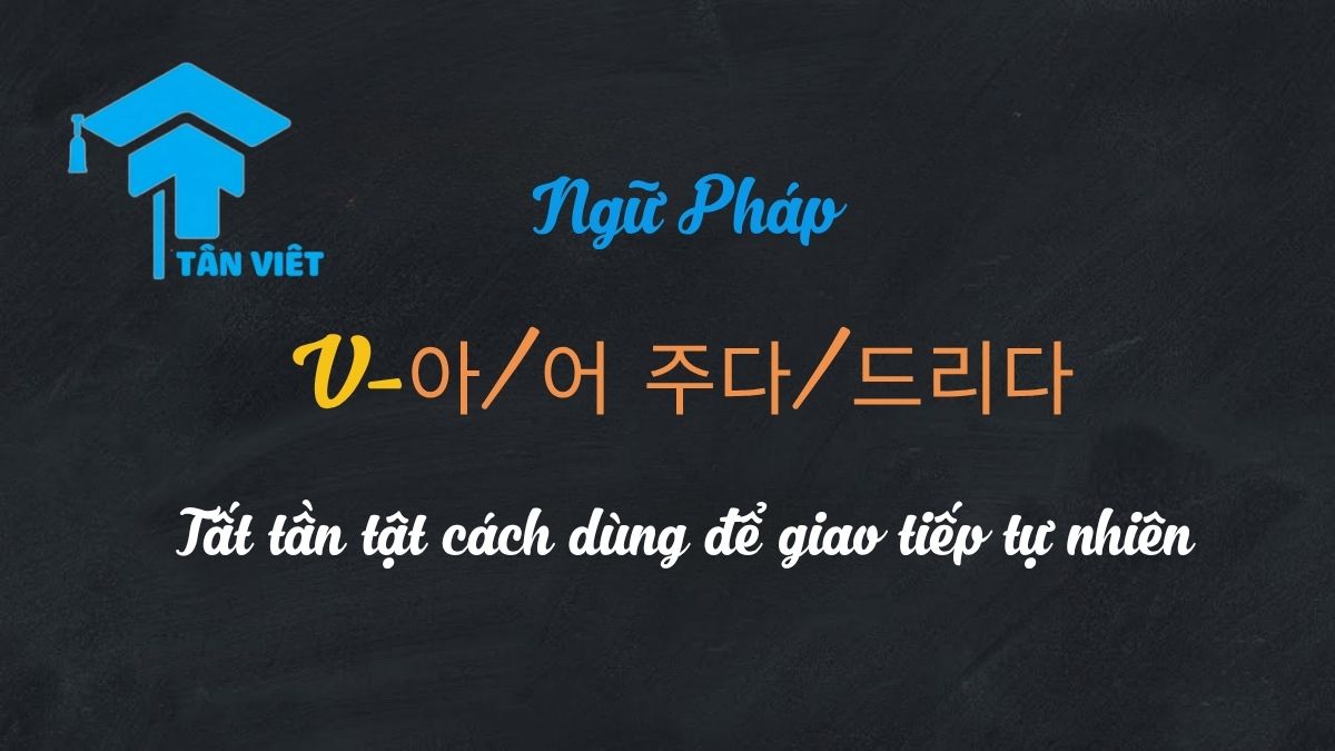 Ngữ pháp V-아/어 주다/드리다: Tất tần tật cách dùng để giao tiếp tự nhiên 1 Nắm vững ngữ pháp 주다/드리다 để nói tiếng Hàn như người bản xứ