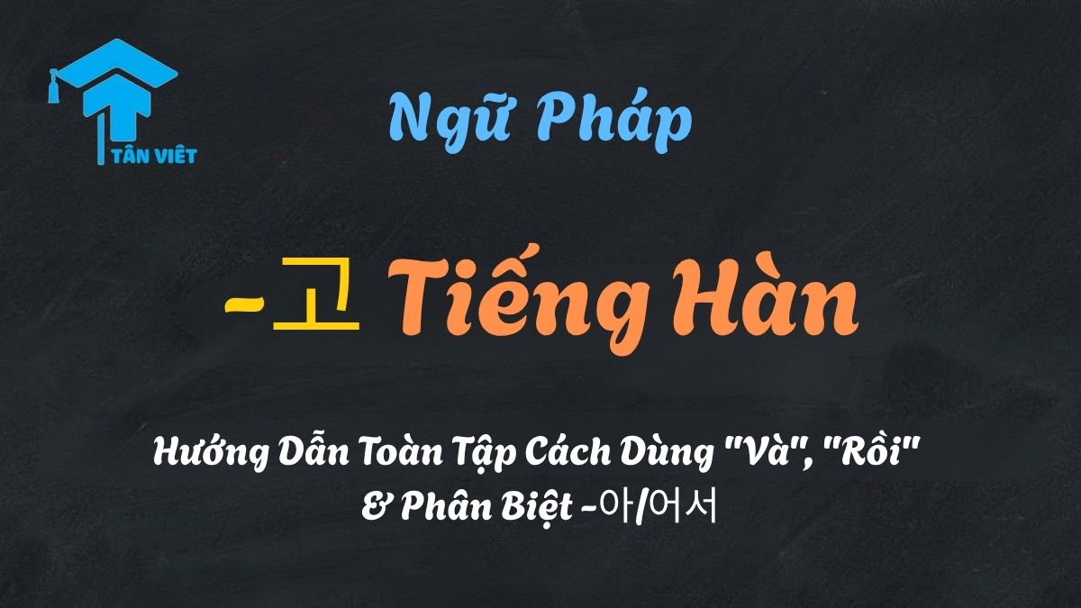 Giải thích ngữ pháp -고 tiếng Hàn, cách dùng "và", "rồi", và phân biệt với -아/어서.