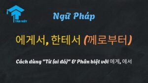 Phân biệt tiểu từ tiếng Hàn 에게서, 한테서, 에게 và 에서 - Tân Việt Prime
