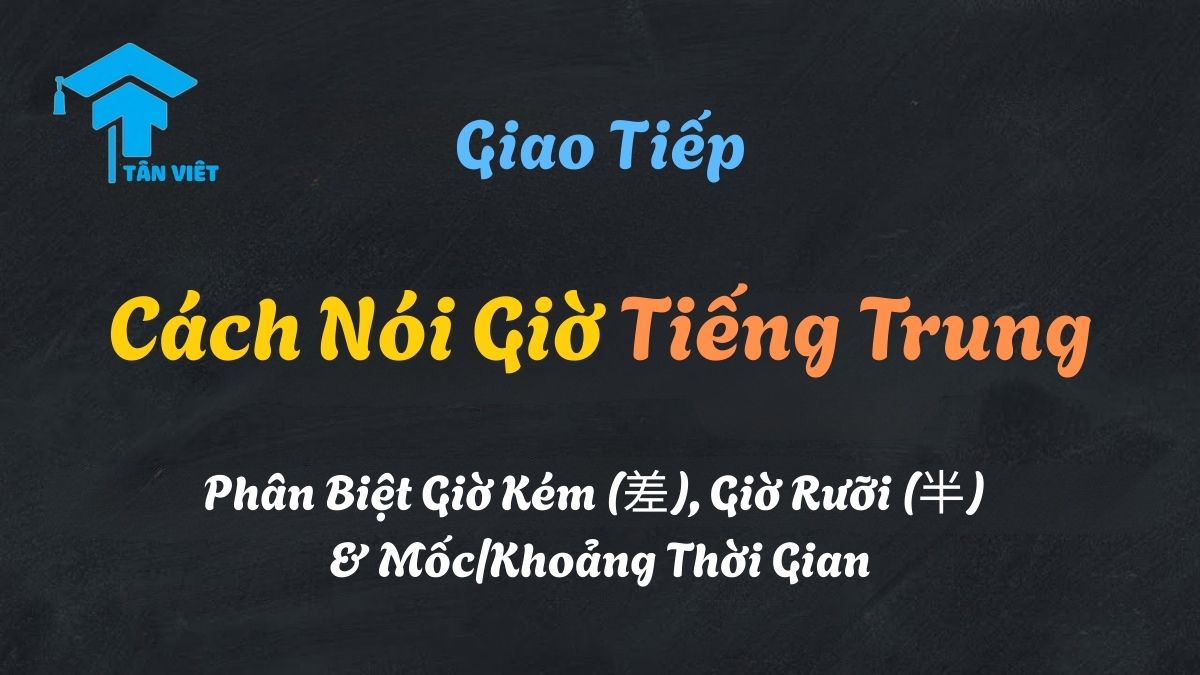 Học cách nói giờ tiếng Trung như người bản xứ qua hình ảnh trực quan về cách dùng giờ rưỡi (半), giờ kém (差), và khắc (刻)
