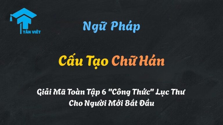 Cấu Tạo Chữ Hán: Giải Mã Toàn Tập 6 “Công Thức” Lục Thư Cho Người Mới Bắt Đầu