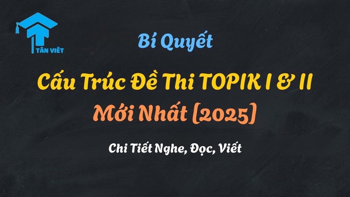Cấu trúc đề thi TOPIK I và II chi tiết cho kỳ thi năng lực tiếng Hàn.