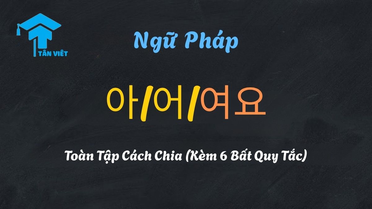 Sơ đồ tổng hợp ngữ pháp V/A + 아/어/여요, giải thích 3 quy tắc chia (아요, 어요, 해요) và 6 bất quy tắc tiếng Hàn - Tân Việt Prime.