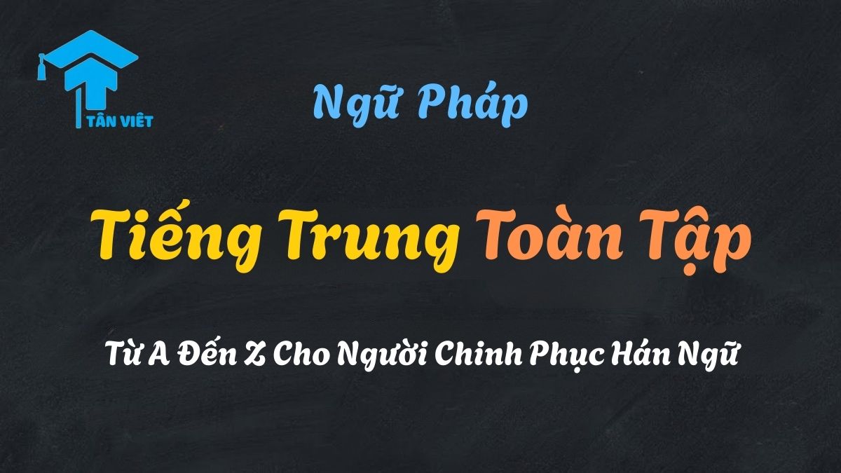 Tổng quan hệ thống ngữ pháp tiếng Trung toàn tập từ A-Z, bao gồm từ loại, cấu trúc câu và các quy tắc chinh phục Hán ngữ - Tân Việt Prime.