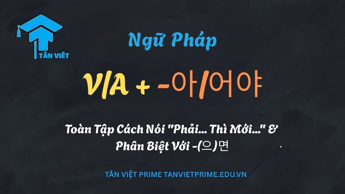 Sơ đồ ngữ pháp tiếng Hàn V/A + -아/어야, giải thích cách nói 'phải... thì mới...' và phân biệt với -(으)면 - Tân Việt Prime.
