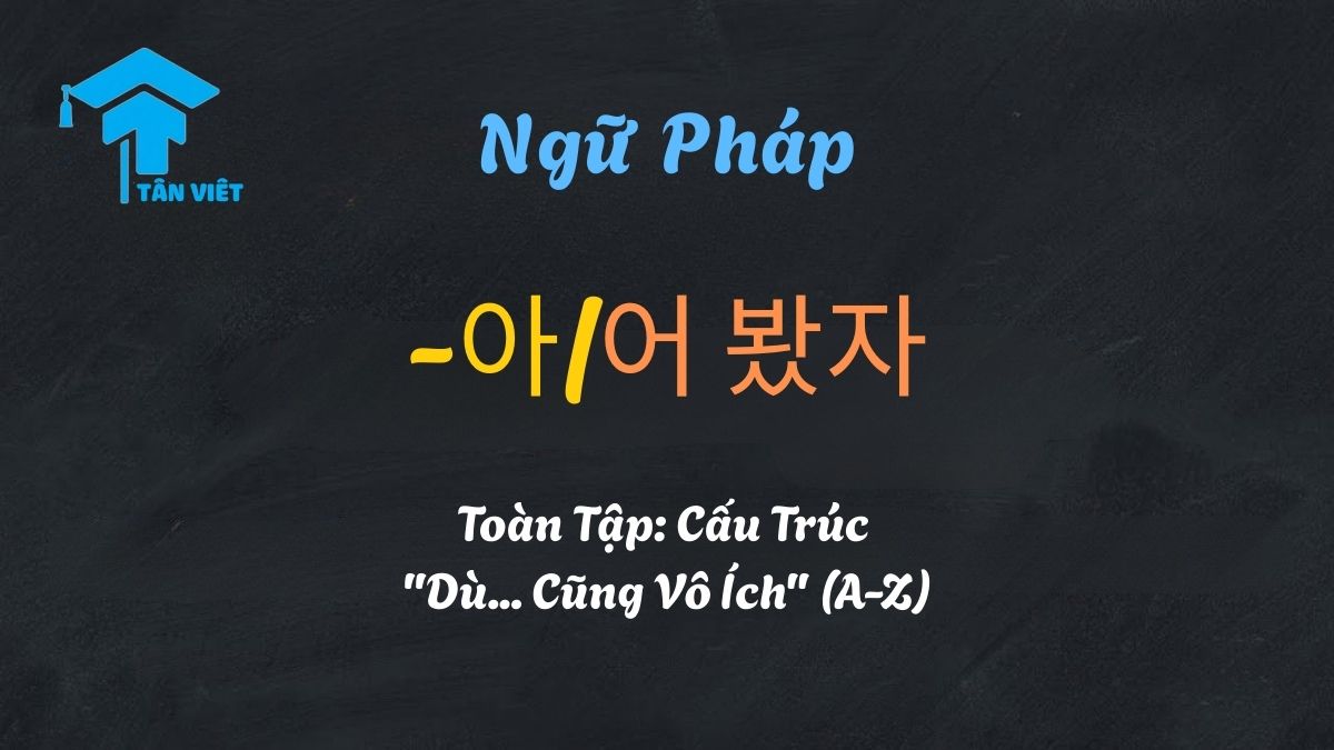 Tổng hợp ngữ pháp -아/어 봤자: Cấu trúc "Dù... cũng vô ích" toàn tập từ A-Z - Tân Việt Prime.