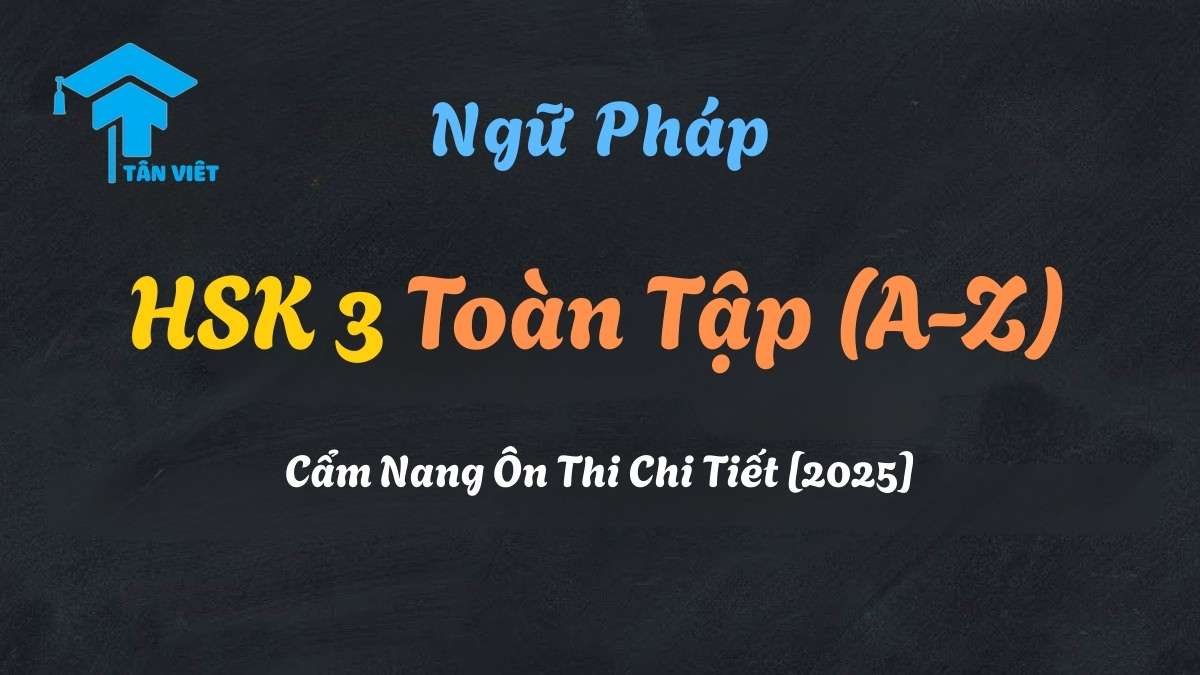 Tổng hợp ngữ pháp HSK 3 toàn tập từ A-Z và cẩm nang ôn thi chi tiết 2025 - Tân Việt Prime