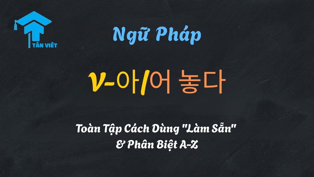 Hướng dẫn ngữ pháp tiếng Hàn V-아/어 놓다: Cách dùng Làm sẵn và Để đó chi tiết từ Tân Việt Prime
