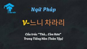 Ngữ pháp V-느니 차라리: Cấu trúc Thà... còn hơn trong tiếng Hàn - Tân Việt Prime
