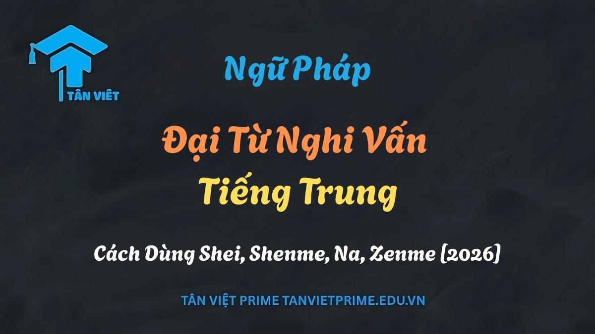 Tổng hợp cách dùng đại từ nghi vấn tiếng Trung Shei, Shenme, Na, Zenme từ A-Z - Tân Việt Prime.